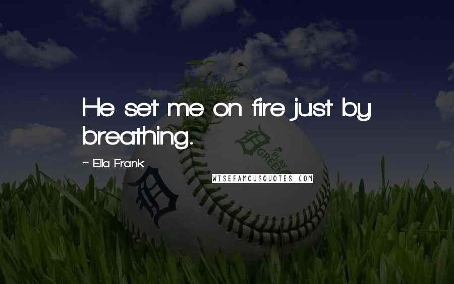 Ella Frank Quotes: He set me on fire just by breathing.