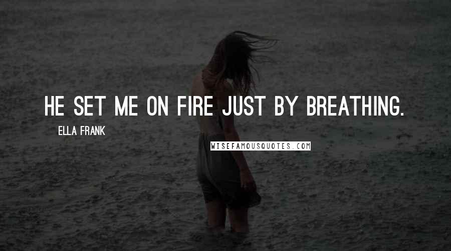 Ella Frank Quotes: He set me on fire just by breathing.