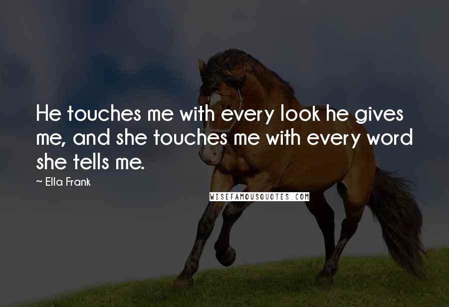 Ella Frank Quotes: He touches me with every look he gives me, and she touches me with every word she tells me.