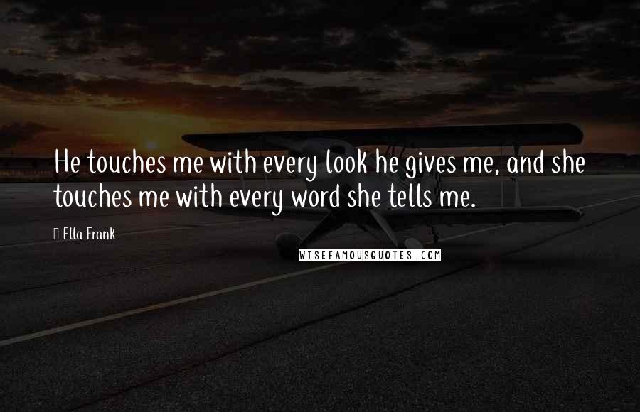 Ella Frank Quotes: He touches me with every look he gives me, and she touches me with every word she tells me.