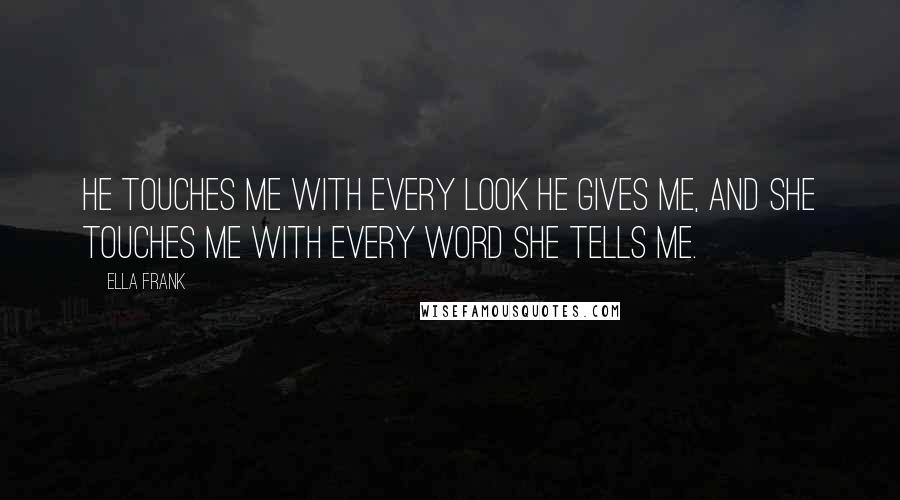 Ella Frank Quotes: He touches me with every look he gives me, and she touches me with every word she tells me.