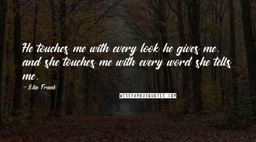 Ella Frank Quotes: He touches me with every look he gives me, and she touches me with every word she tells me.