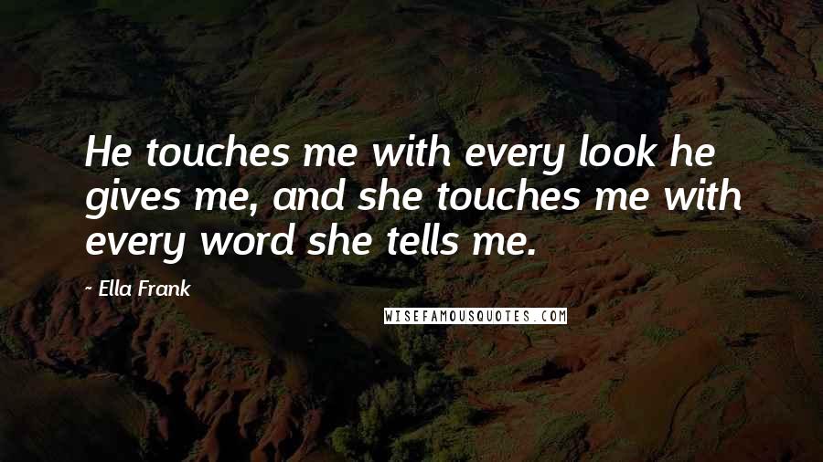 Ella Frank Quotes: He touches me with every look he gives me, and she touches me with every word she tells me.