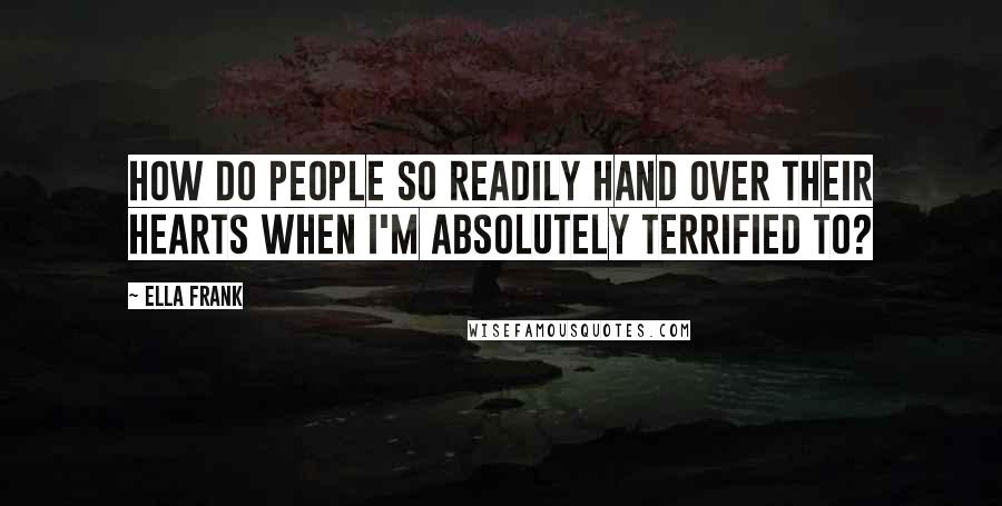 Ella Frank Quotes: How do people so readily hand over their hearts when I'm absolutely terrified to?