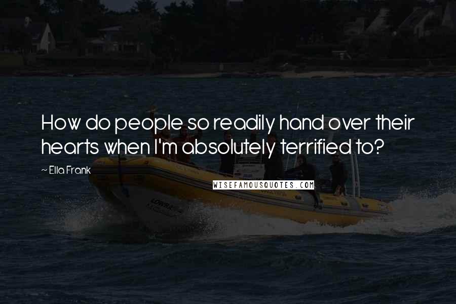 Ella Frank Quotes: How do people so readily hand over their hearts when I'm absolutely terrified to?
