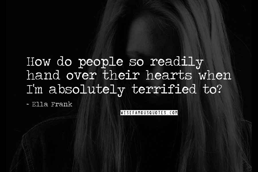Ella Frank Quotes: How do people so readily hand over their hearts when I'm absolutely terrified to?