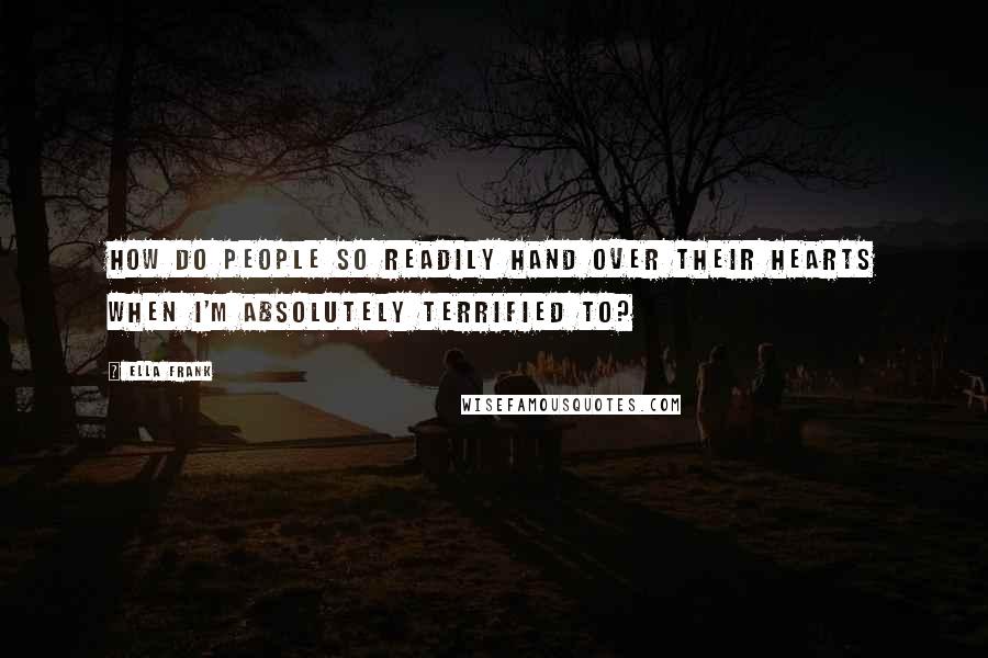 Ella Frank Quotes: How do people so readily hand over their hearts when I'm absolutely terrified to?