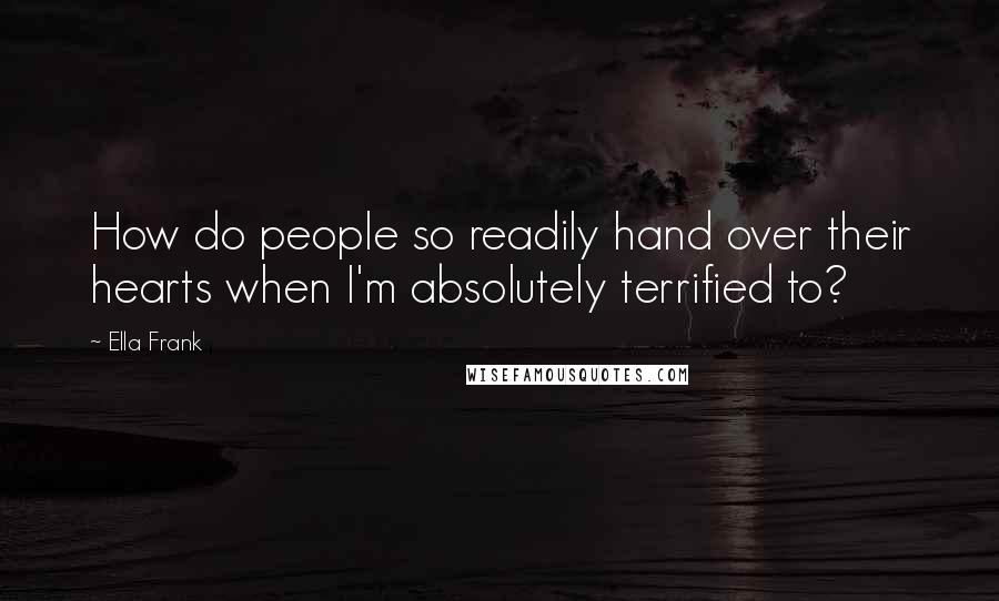 Ella Frank Quotes: How do people so readily hand over their hearts when I'm absolutely terrified to?