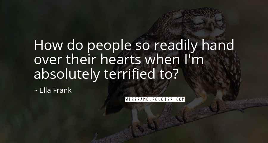 Ella Frank Quotes: How do people so readily hand over their hearts when I'm absolutely terrified to?