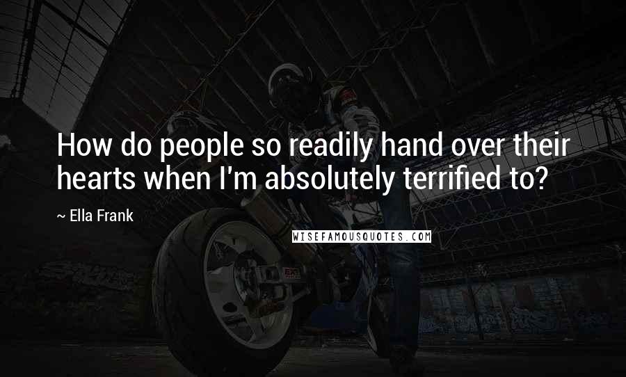 Ella Frank Quotes: How do people so readily hand over their hearts when I'm absolutely terrified to?