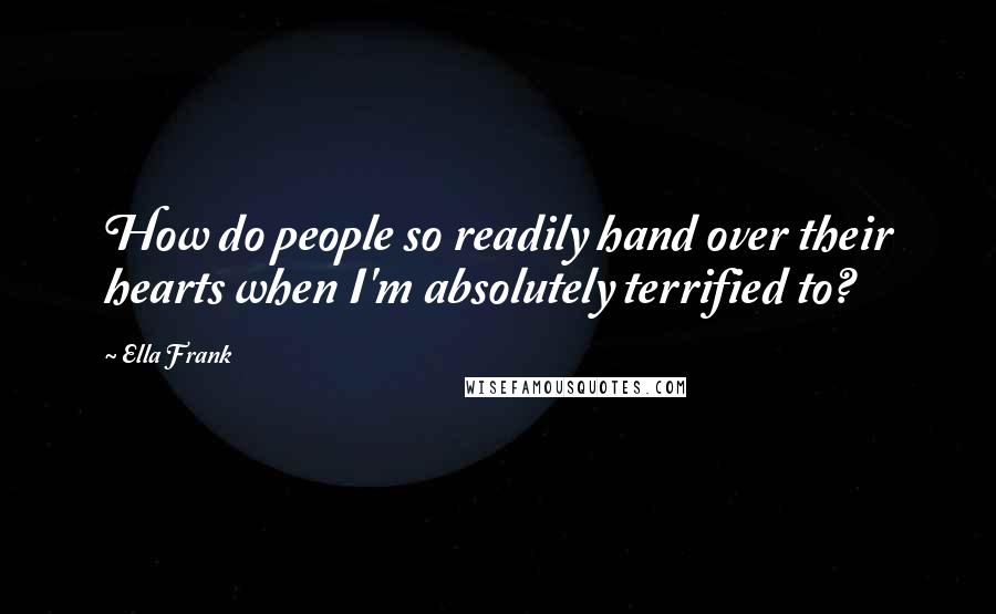Ella Frank Quotes: How do people so readily hand over their hearts when I'm absolutely terrified to?