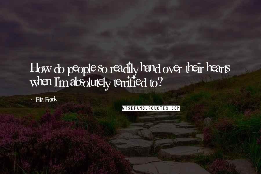 Ella Frank Quotes: How do people so readily hand over their hearts when I'm absolutely terrified to?