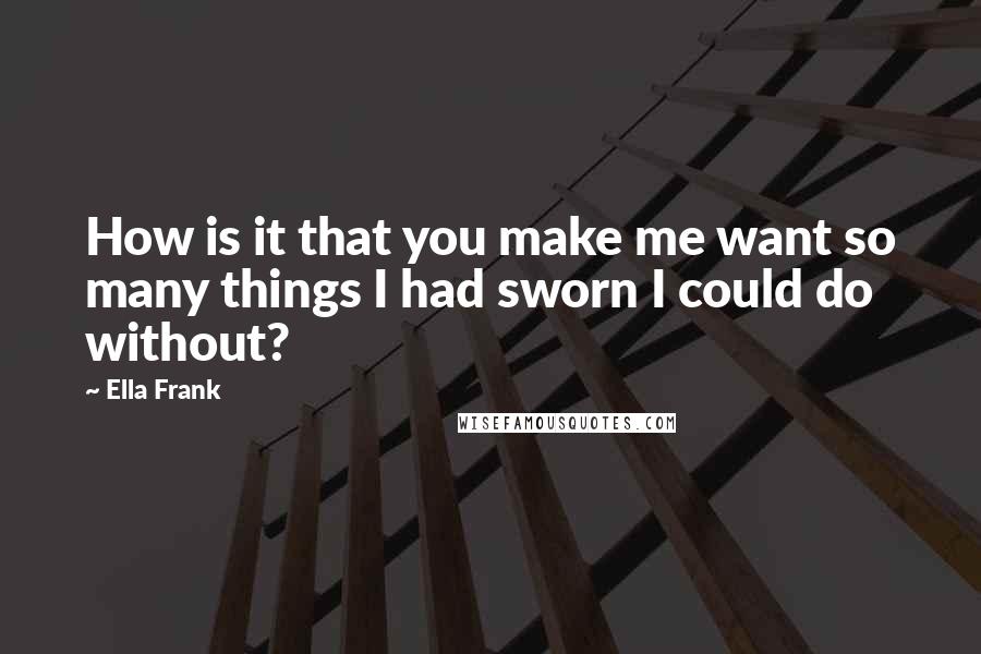 Ella Frank Quotes: How is it that you make me want so many things I had sworn I could do without?