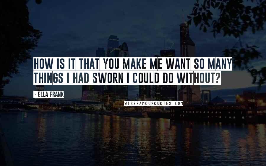 Ella Frank Quotes: How is it that you make me want so many things I had sworn I could do without?