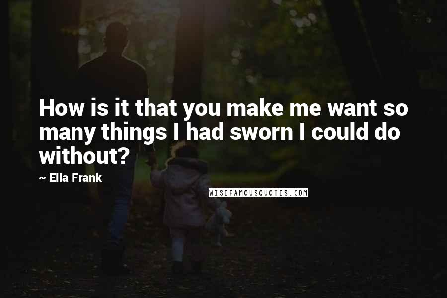 Ella Frank Quotes: How is it that you make me want so many things I had sworn I could do without?