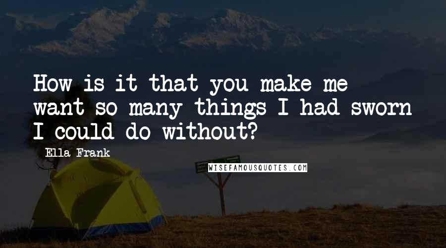 Ella Frank Quotes: How is it that you make me want so many things I had sworn I could do without?