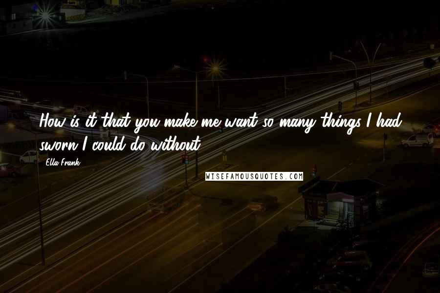 Ella Frank Quotes: How is it that you make me want so many things I had sworn I could do without?