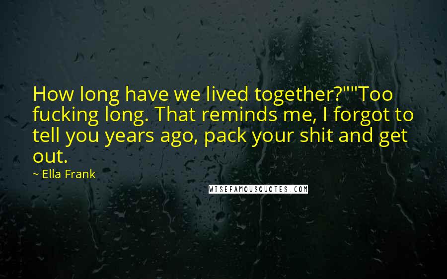 Ella Frank Quotes: How long have we lived together?""Too fucking long. That reminds me, I forgot to tell you years ago, pack your shit and get out.