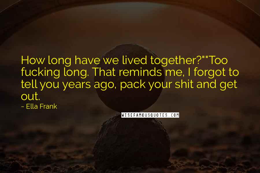 Ella Frank Quotes: How long have we lived together?""Too fucking long. That reminds me, I forgot to tell you years ago, pack your shit and get out.