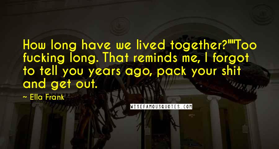 Ella Frank Quotes: How long have we lived together?""Too fucking long. That reminds me, I forgot to tell you years ago, pack your shit and get out.