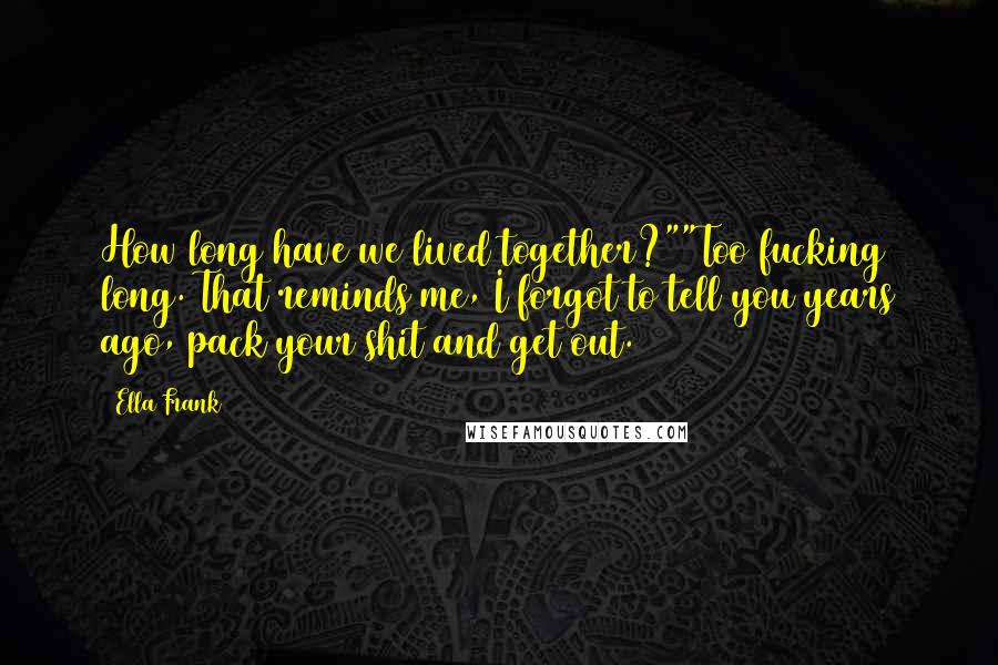 Ella Frank Quotes: How long have we lived together?""Too fucking long. That reminds me, I forgot to tell you years ago, pack your shit and get out.