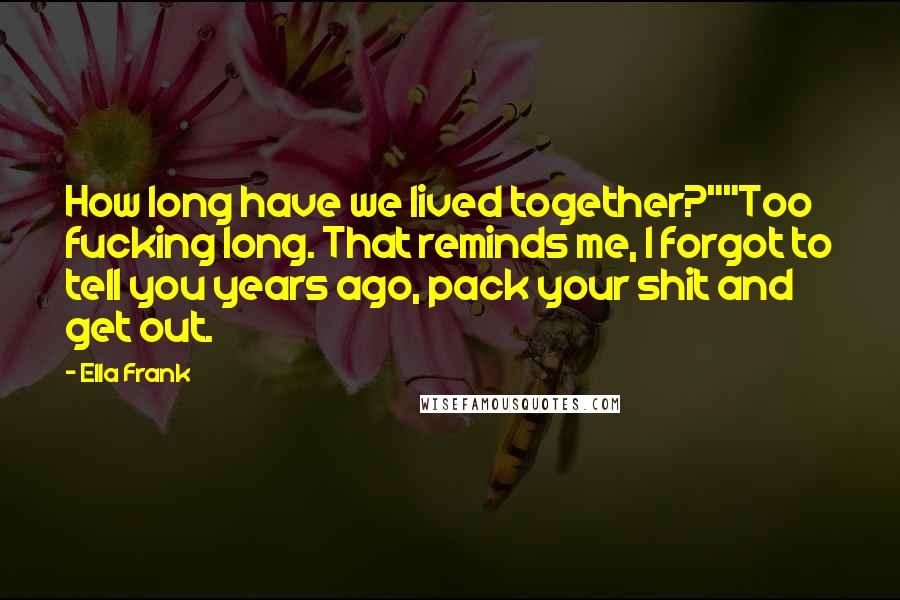 Ella Frank Quotes: How long have we lived together?""Too fucking long. That reminds me, I forgot to tell you years ago, pack your shit and get out.