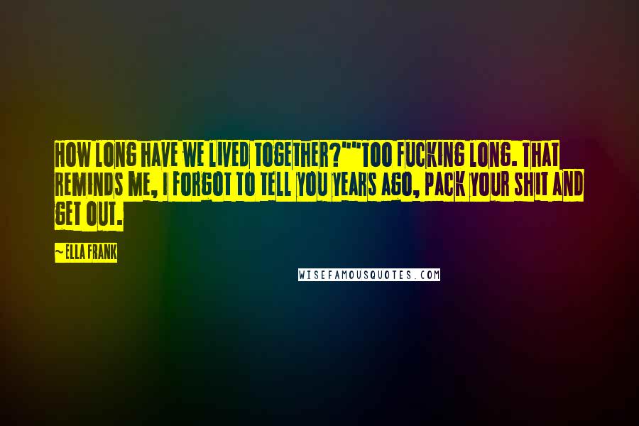 Ella Frank Quotes: How long have we lived together?""Too fucking long. That reminds me, I forgot to tell you years ago, pack your shit and get out.