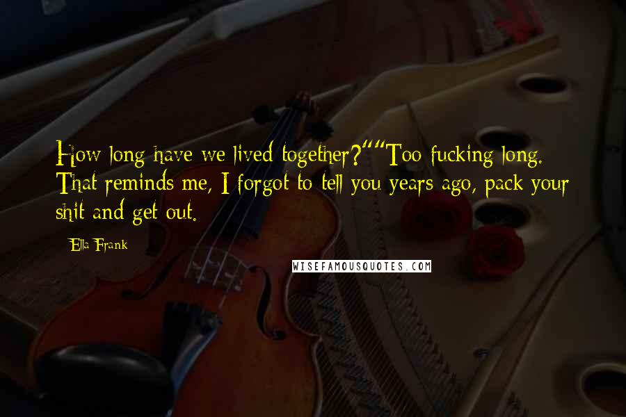 Ella Frank Quotes: How long have we lived together?""Too fucking long. That reminds me, I forgot to tell you years ago, pack your shit and get out.