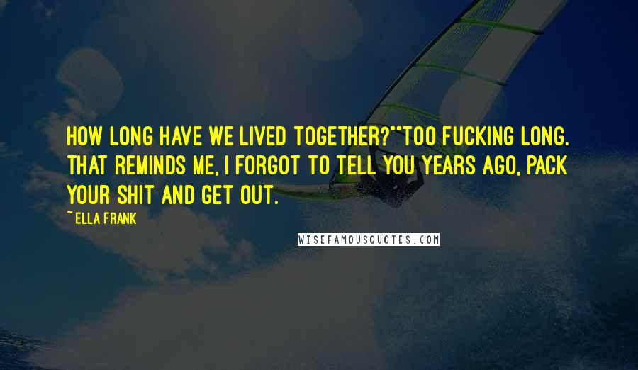 Ella Frank Quotes: How long have we lived together?""Too fucking long. That reminds me, I forgot to tell you years ago, pack your shit and get out.