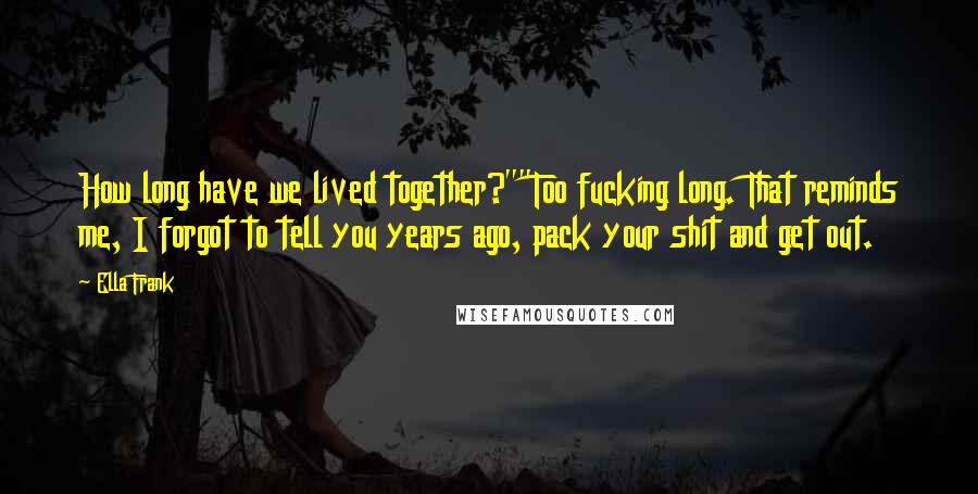 Ella Frank Quotes: How long have we lived together?""Too fucking long. That reminds me, I forgot to tell you years ago, pack your shit and get out.