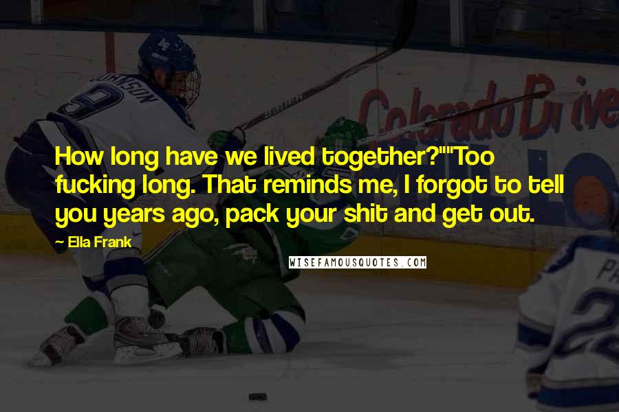 Ella Frank Quotes: How long have we lived together?""Too fucking long. That reminds me, I forgot to tell you years ago, pack your shit and get out.