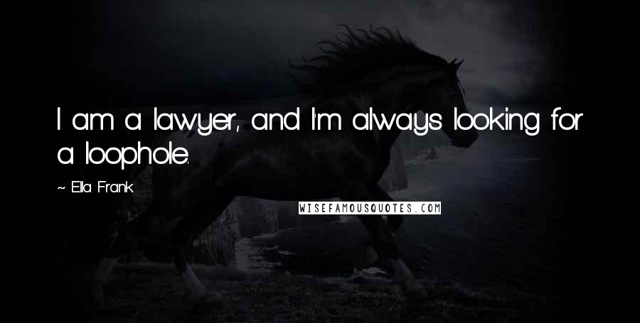 Ella Frank Quotes: I am a lawyer, and I'm always looking for a loophole.