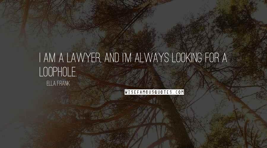 Ella Frank Quotes: I am a lawyer, and I'm always looking for a loophole.