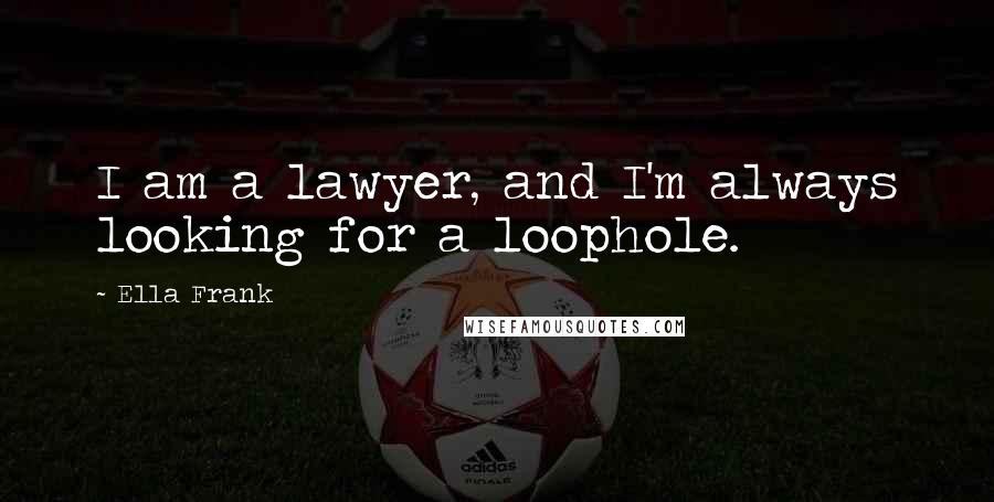 Ella Frank Quotes: I am a lawyer, and I'm always looking for a loophole.