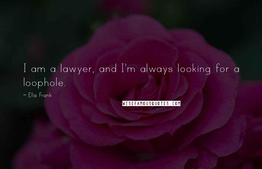 Ella Frank Quotes: I am a lawyer, and I'm always looking for a loophole.