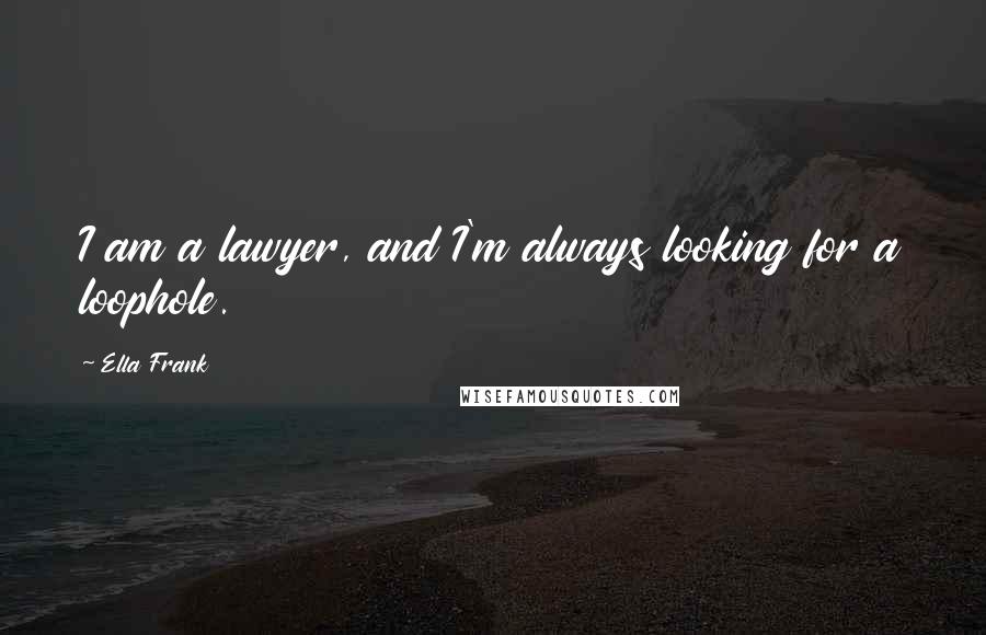 Ella Frank Quotes: I am a lawyer, and I'm always looking for a loophole.