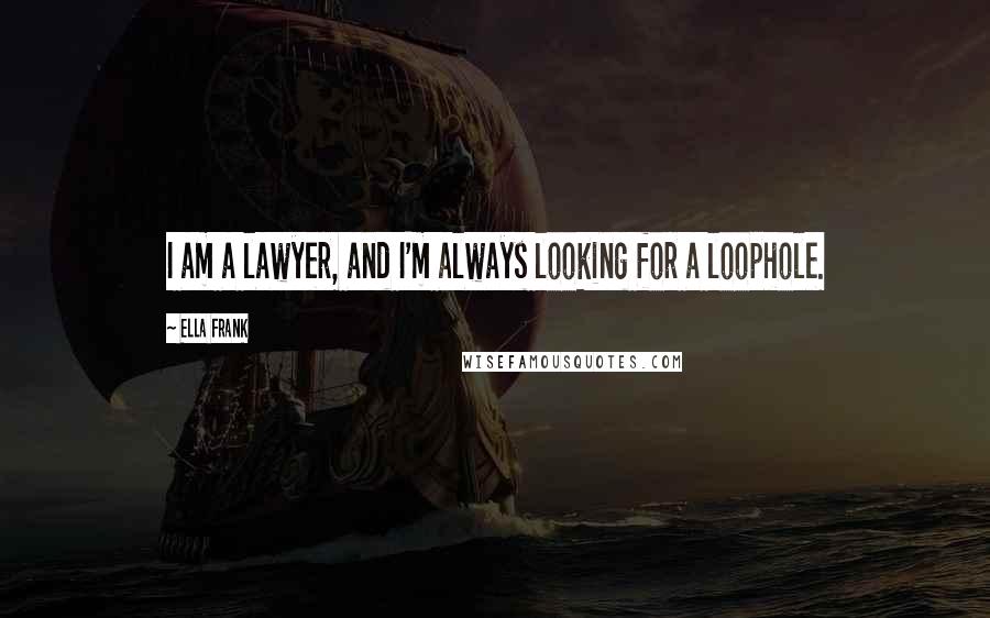 Ella Frank Quotes: I am a lawyer, and I'm always looking for a loophole.