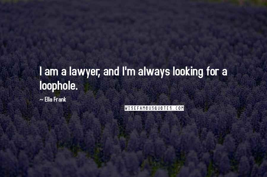 Ella Frank Quotes: I am a lawyer, and I'm always looking for a loophole.