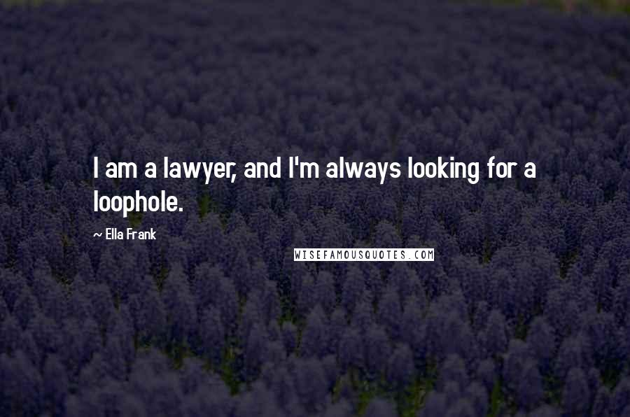 Ella Frank Quotes: I am a lawyer, and I'm always looking for a loophole.