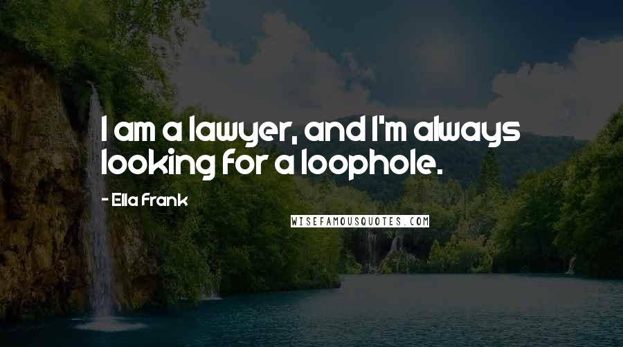 Ella Frank Quotes: I am a lawyer, and I'm always looking for a loophole.