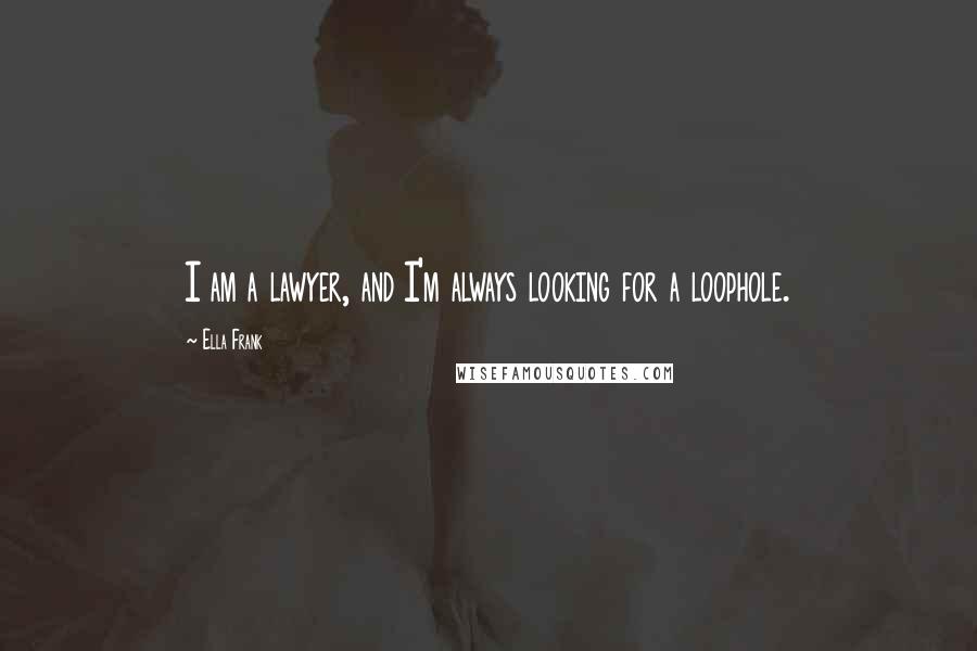 Ella Frank Quotes: I am a lawyer, and I'm always looking for a loophole.