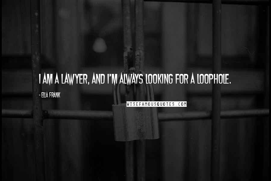 Ella Frank Quotes: I am a lawyer, and I'm always looking for a loophole.