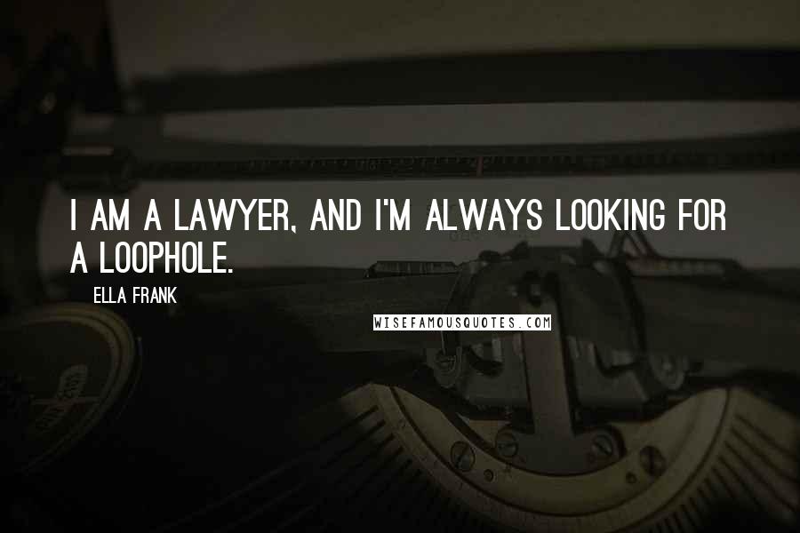 Ella Frank Quotes: I am a lawyer, and I'm always looking for a loophole.