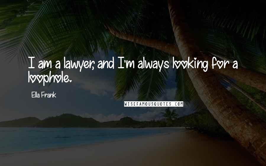 Ella Frank Quotes: I am a lawyer, and I'm always looking for a loophole.