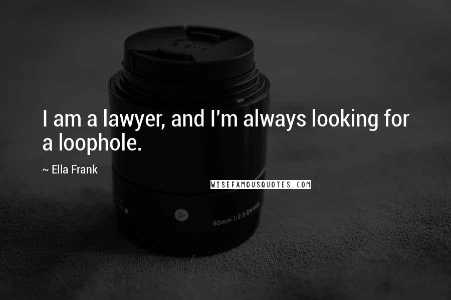 Ella Frank Quotes: I am a lawyer, and I'm always looking for a loophole.
