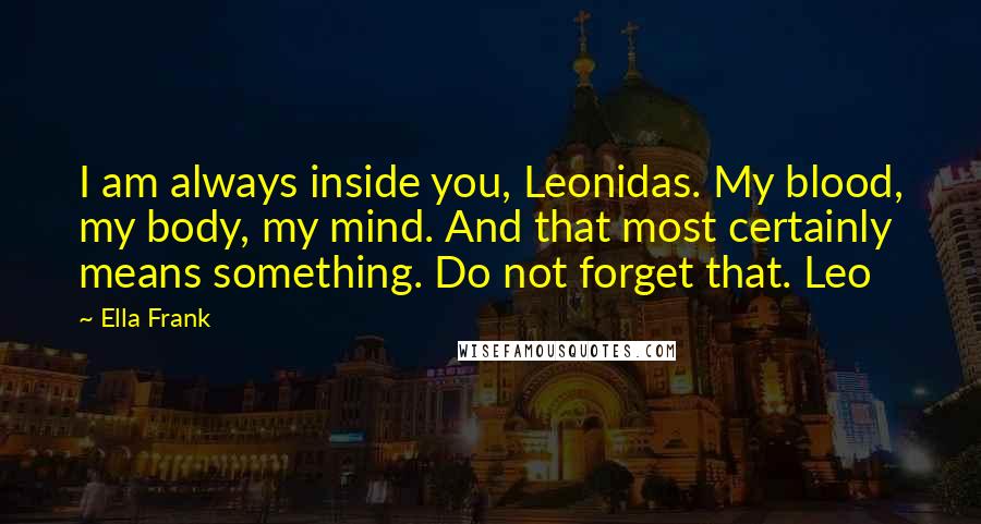 Ella Frank Quotes: I am always inside you, Leonidas. My blood, my body, my mind. And that most certainly means something. Do not forget that. Leo