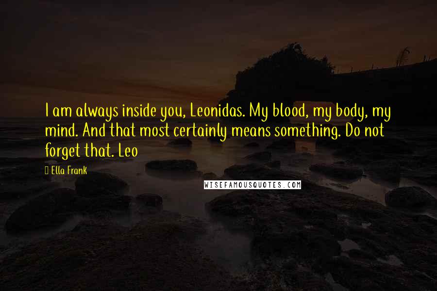 Ella Frank Quotes: I am always inside you, Leonidas. My blood, my body, my mind. And that most certainly means something. Do not forget that. Leo