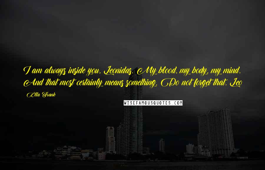 Ella Frank Quotes: I am always inside you, Leonidas. My blood, my body, my mind. And that most certainly means something. Do not forget that. Leo