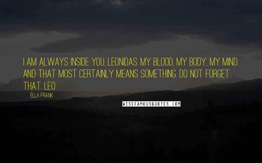 Ella Frank Quotes: I am always inside you, Leonidas. My blood, my body, my mind. And that most certainly means something. Do not forget that. Leo