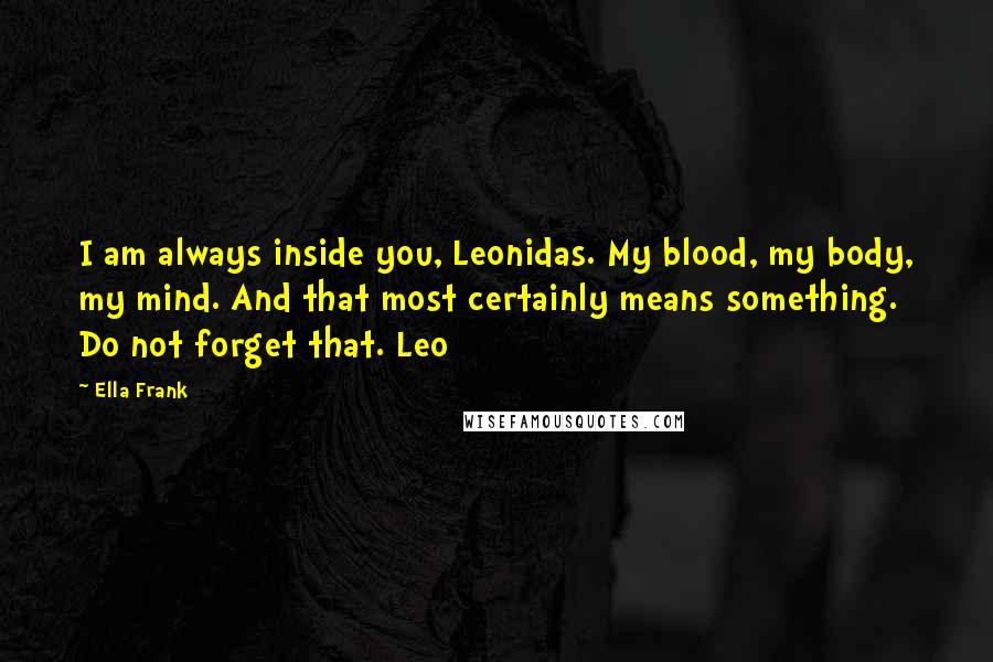 Ella Frank Quotes: I am always inside you, Leonidas. My blood, my body, my mind. And that most certainly means something. Do not forget that. Leo
